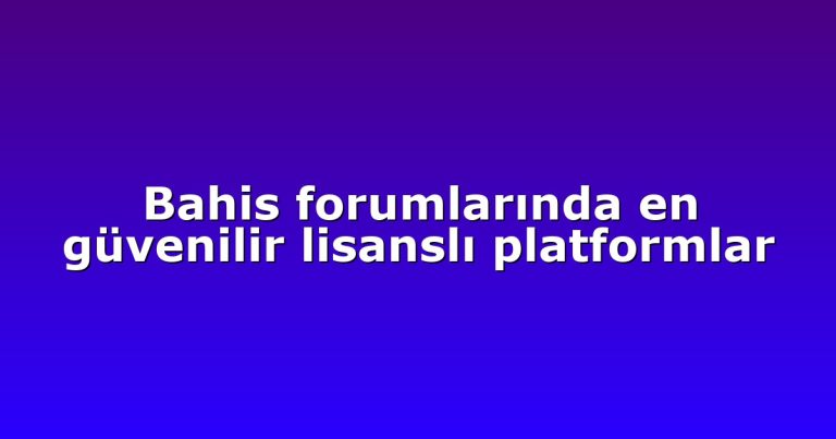 Bahis forumlarında en güvenilir lisanslı platformlar