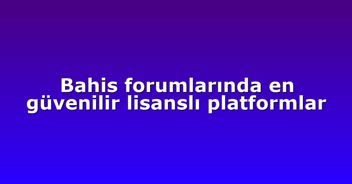 Bahis forumlarında en güvenilir lisanslı platformlar