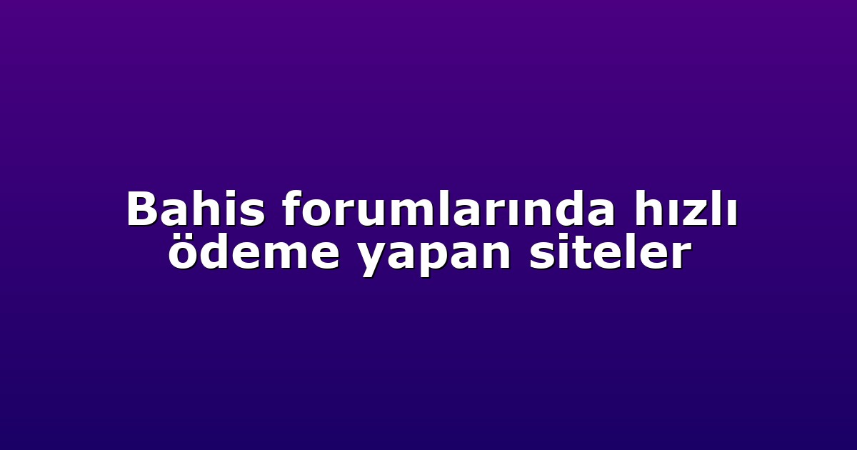 Bahis forumlarında hızlı ödeme yapan siteler