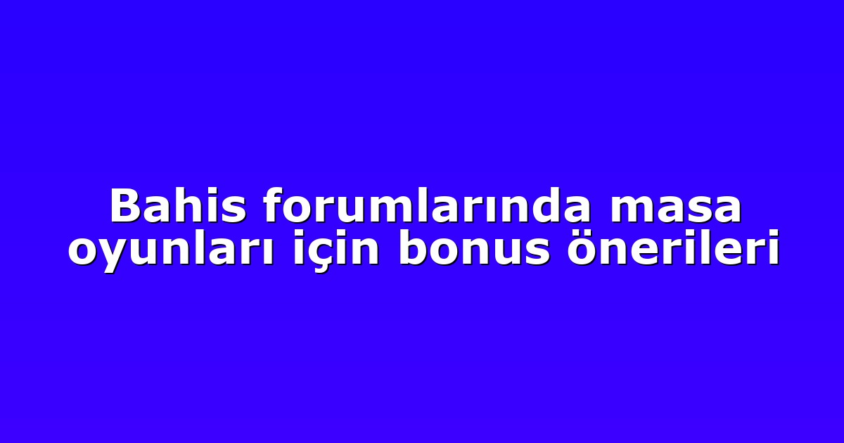 Bahis forumlarında masa oyunları için bonus önerileri