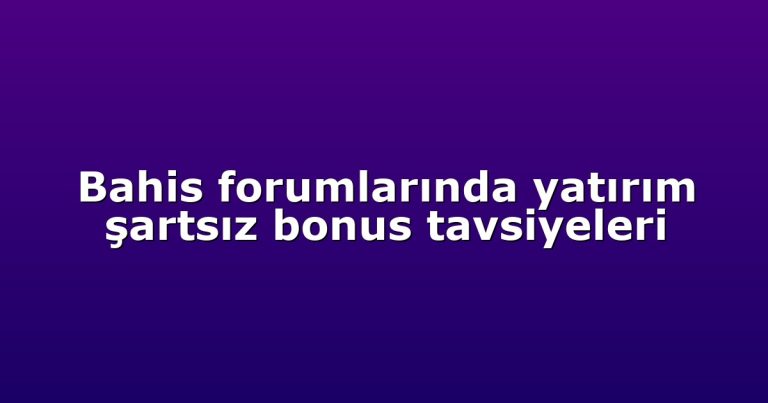 Bahis forumlarında yatırım şartsız bonus tavsiyeleri