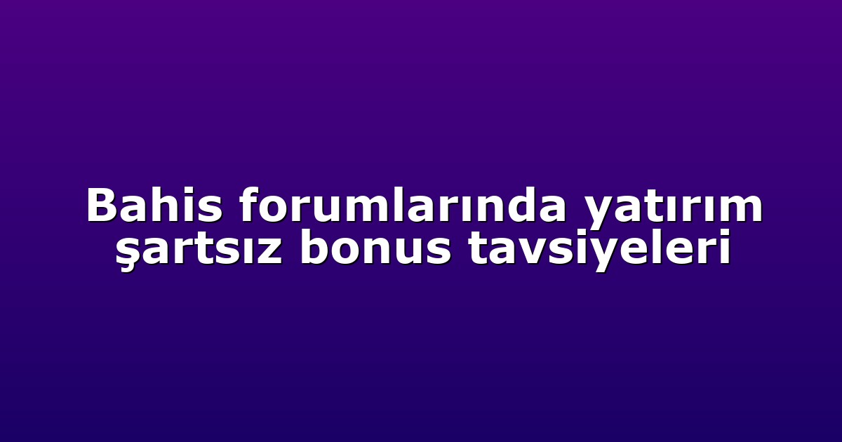 Bahis forumlarında yatırım şartsız bonus tavsiyeleri