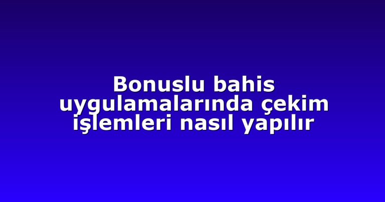 Bonuslu bahis uygulamalarında çekim işlemleri nasıl yapılır