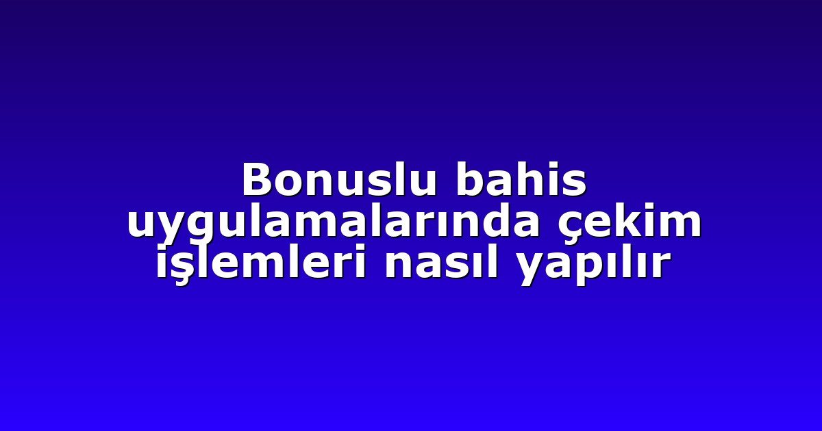 Bonuslu bahis uygulamalarında çekim işlemleri nasıl yapılır