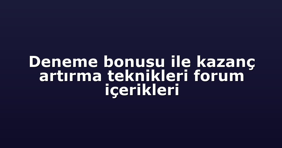 Deneme bonusu ile kazanç artırma teknikleri forum içerikleri