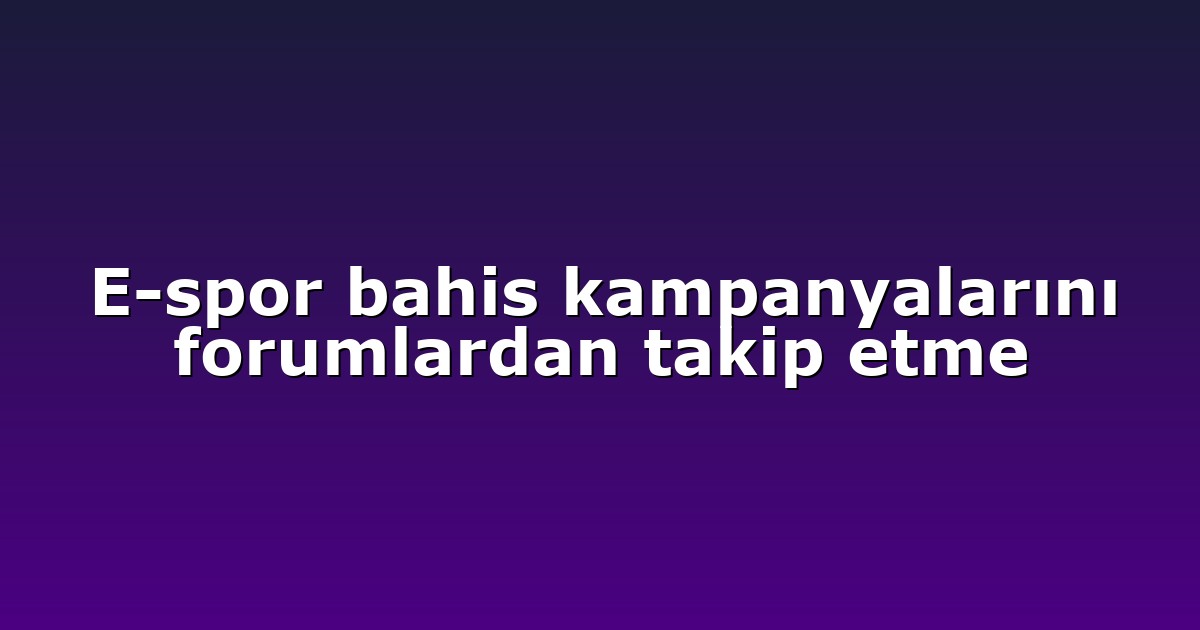 E-spor bahis kampanyalarını forumlardan takip etme