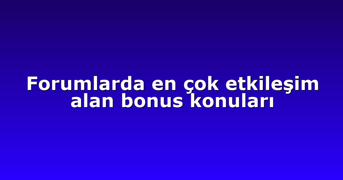 Forumlarda en çok etkileşim alan bonus konuları