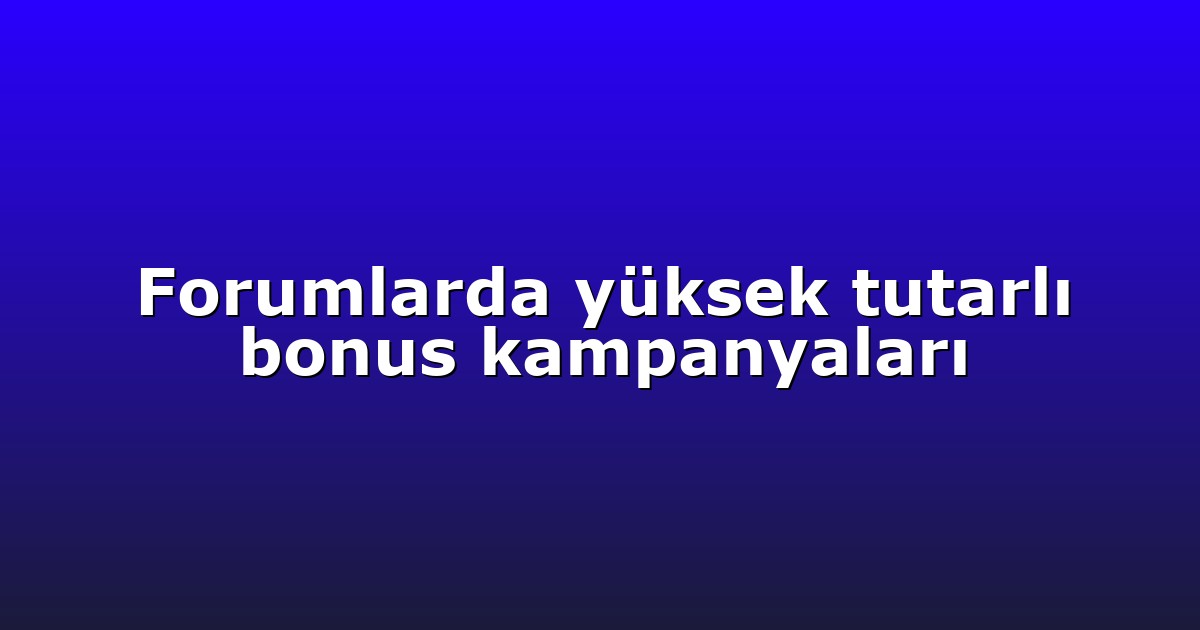 Forumlarda yüksek tutarlı bonus kampanyaları