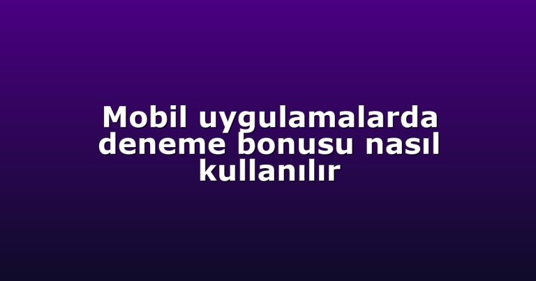 Mobil uygulamalarda deneme bonusu nasıl kullanılır