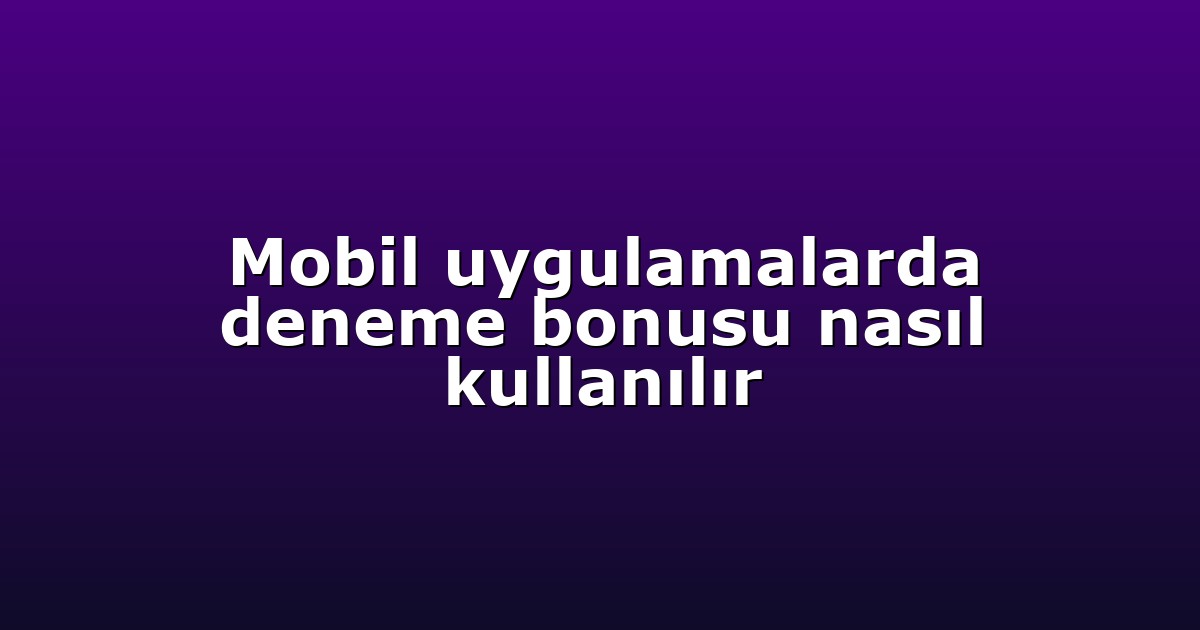 Mobil uygulamalarda deneme bonusu nasıl kullanılır