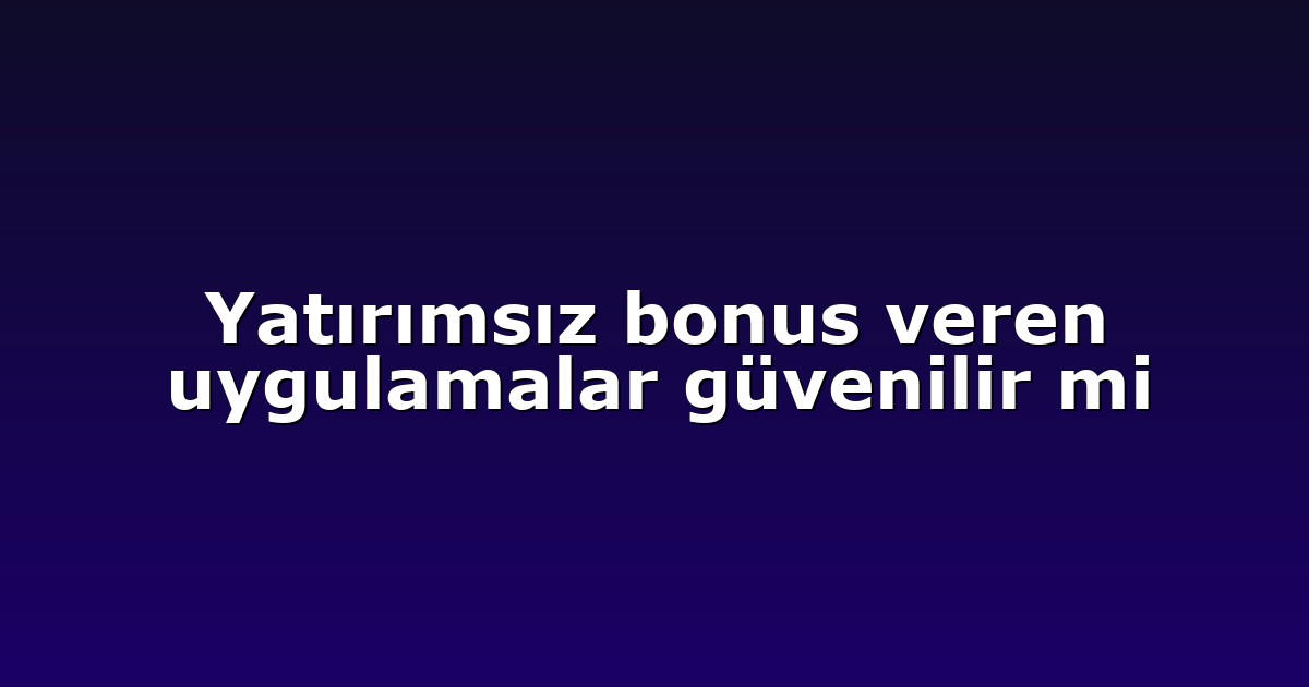 Yatırımsız bonus veren uygulamalar güvenilir mi