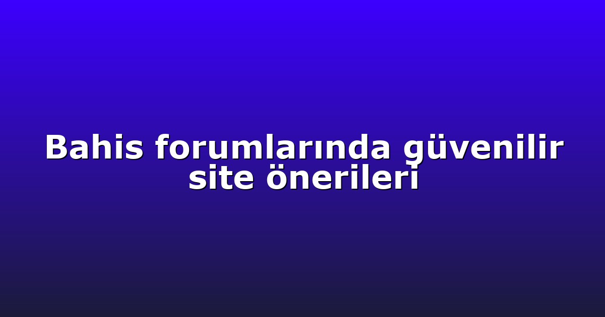 Bahis forumlarında güvenilir site önerileri