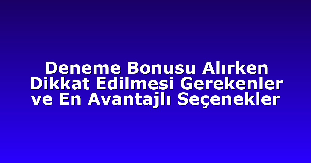 Deneme Bonusu Alırken Dikkat Edilmesi Gerekenler ve En Avantajlı Seçenekler
