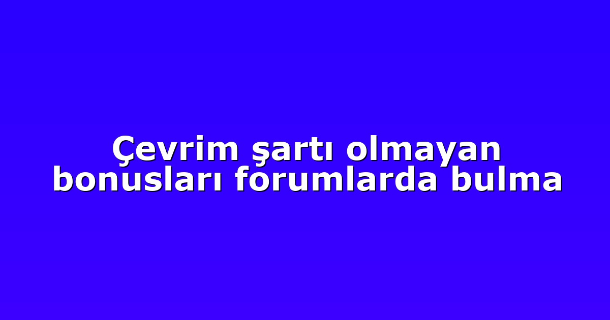 Çevrim şartı olmayan bonusları forumlarda bulma