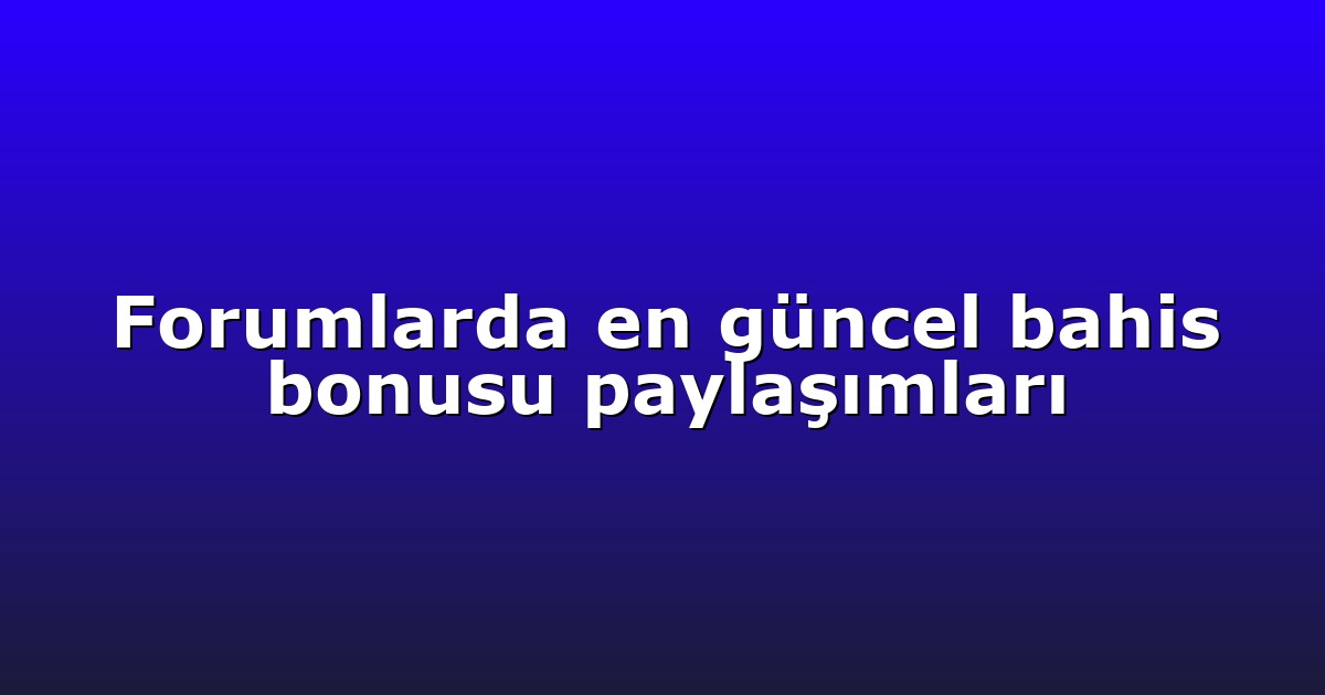 Forumlarda en güncel bahis bonusu paylaşımları