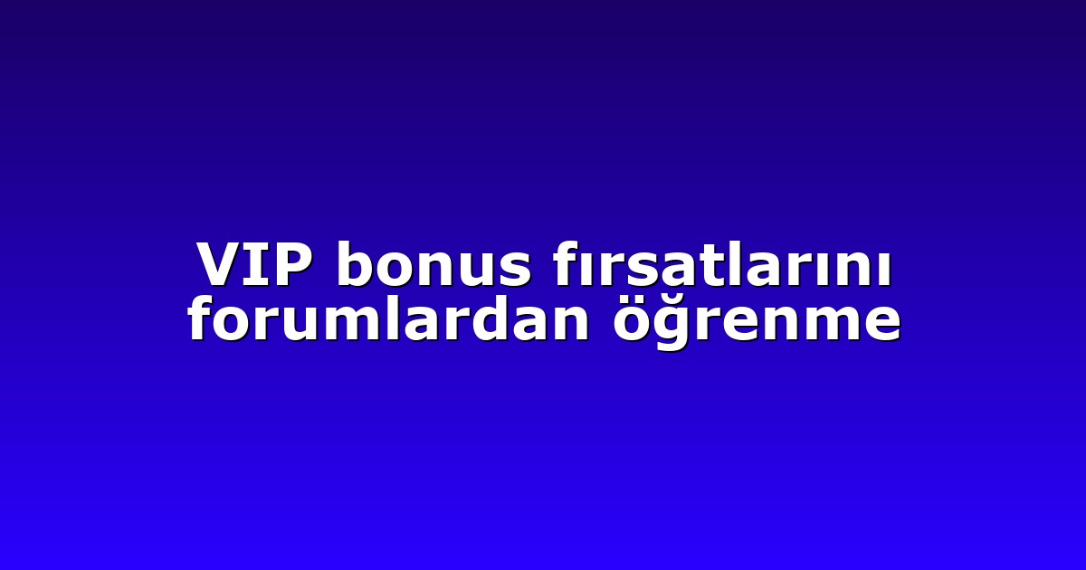 VIP bonus fırsatlarını forumlardan öğrenme